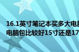 16.1英寸筆記本買多大電腦包（15.6寸筆記本電腦買多大的電腦包比較好15寸還是17寸）