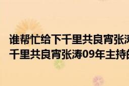 誰幫忙給下千里共良宵張濤09年主持的節(jié)目單（誰幫忙給下千里共良宵張濤09年主持的節(jié)目單）