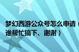 夢幻西游公眾號怎么申請（夢幻西游那個微信達人怎么搞、、誰幫忙搞下、謝謝）