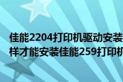 佳能2204打印機驅(qū)動安裝（我在網(wǎng)上下載了259驅(qū)動要怎么樣才能安裝佳能259打印機驅(qū)動）