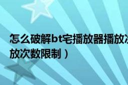 怎么破解bt宅播放器播放次數(shù)限制（怎么破解bt宅播放器播放次數(shù)限制）