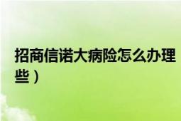 招商信諾大病險(xiǎn)怎么辦理（招商信諾大病險(xiǎn)覆蓋的病種有哪些）