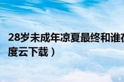 28歲未成年涼夏最終和誰在一起（28歲未成年電影完整版百度云下載）