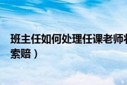 班主任如何處理任課老師狀告學(xué)生（如何評價(jià)學(xué)生向班主任索賠）