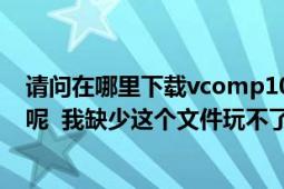 請(qǐng)問(wèn)在哪里下載vcomp100.dll比較好（下載后又該怎么弄呢 我缺少這個(gè)文件玩不了真三國(guó)無(wú)）