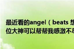 最近看的angel（beats 想聽聽音樂 可是在網(wǎng)上在不到誒哪位大神可以幫幫我感激不盡啊）