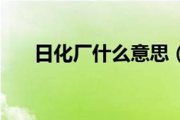 日化廠什么意思（日化廠是做什么的）