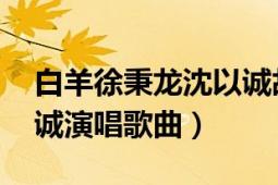 白羊徐秉龍沈以誠故事（白羊 徐秉龍、沈以誠演唱歌曲）