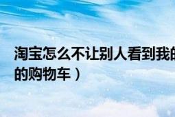 淘寶怎么不讓別人看到我的收藏（淘寶怎么不讓別人看到我的購物車）