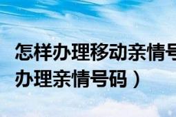 怎樣辦理移動親情號碼（如何在移動通訊網(wǎng)上辦理親情號碼）