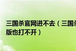 三國(guó)殺官網(wǎng)進(jìn)不去（三國(guó)殺online客戶端打不開三國(guó)殺網(wǎng)頁(yè)版也打不開）