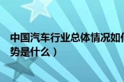 中國(guó)汽車行業(yè)總體情況如何（中國(guó)汽車行業(yè)的現(xiàn)狀與發(fā)展趨勢(shì)是什么）