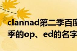 clannad第二季百度百科（跪求clannad第二季的op、ed的名字）