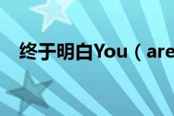 終于明白You（are alone是什么意思了）