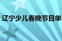 遼寧少兒春晚節(jié)目單（遼寧少兒春晚節(jié)目單）