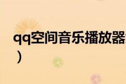 qq空間音樂播放器免費(fèi)（qq空間音樂播放器）