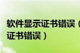 軟件顯示證書錯誤（為什么我的手機總是軟件證書錯誤）