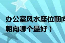 辦公室風(fēng)水座位朝向哪個(gè)好（辦公室風(fēng)水座位朝向哪個(gè)最好）