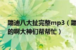 蹦迪八大扯完整mp3（蹦迪八大扯第二部下怎么下載MP3的啊大神們幫幫忙）