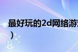 最好玩的2d網(wǎng)絡(luò)游戲（最好玩的2D網(wǎng)絡(luò)游戲）