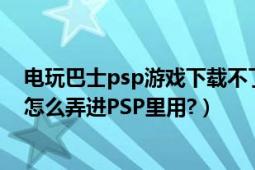 電玩巴士psp游戲下載不了（在電玩巴士上下載的PSP主題怎么弄進(jìn)PSP里用?）