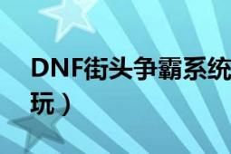 DNF街頭爭霸系統(tǒng)詳細介紹（街頭爭霸怎么玩）