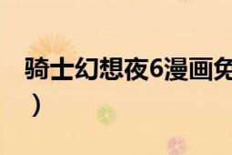 騎士幻想夜6漫畫免費(fèi)閱讀（騎士幻想夜結(jié)局）