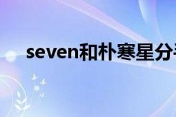 seven和樸寒星分手了嗎（還在交往?。?></div></a><div   id=