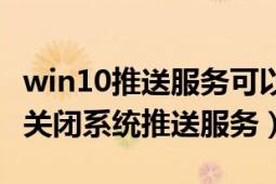 win10推送服務(wù)可以關(guān)閉嗎（win10系統(tǒng)如何關(guān)閉系統(tǒng)推送服務(wù)）