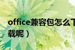 office兼容包怎么下載（office兼容包怎么下載呢）