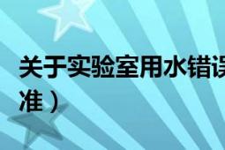 關于實驗室用水錯誤的是（關于實驗室用水標準）