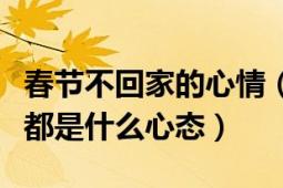 春節(jié)不回家的心情（那些春節(jié)不回家的年輕人都是什么心態(tài)）