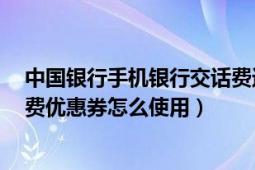 中國銀行手機銀行交話費送五元（手機充值中國銀行5元話費優(yōu)惠券怎么使用）