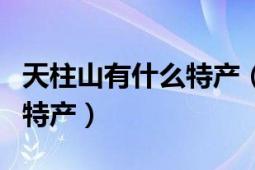 天柱山有什么特產(chǎn)（安徽天柱山有什么好吃的特產(chǎn)）