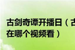 古劍奇譚開(kāi)播日（古劍奇譚開(kāi)播發(fā)布會(huì)完整版在哪個(gè)視頻看）