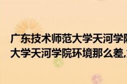 廣東技術師范大學天河學院和廣州理工學院（廣東技術師范大學天河學院環(huán)境那么差,為什么學校排名還這么高）