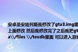 安卓圣安地列斯我修改了gta3.img里面的文件（我把OBB里面的gta3提取出來 在電腦上面修改 然后我修改完了之后我把gta3放在了android\/data\/com.rockstar.gtasa\/files \/texdb里面 可以進入游戲 比如我把坦克改了 我用刷車器刷坦克）