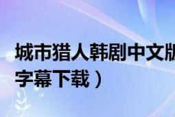 城市獵人韓劇中文版全集（韓劇城市獵人全集字幕下載）