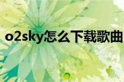 o2sky怎么下載歌曲（o2sky怎么下載歌曲）