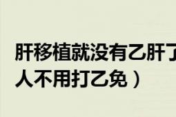 肝移植就沒有乙肝了嗎（肝移植后為什么有些人不用打乙免）