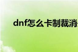 dnf怎么卡制裁消失（dnf怎么卡時裝）