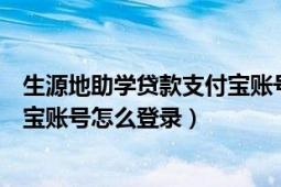 生源地助學(xué)貸款支付寶賬號(hào)怎么登陸（生源地助學(xué)貸款支付寶賬號(hào)怎么登錄）