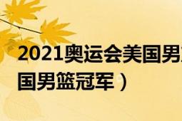 2021奧運會美國男籃詹姆斯（2021奧運會美國男籃冠軍）