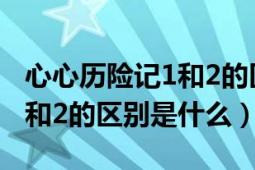 心心歷險記1和2的區(qū)別是什么（心心歷險記1和2的區(qū)別是什么）