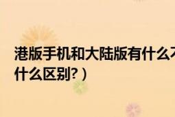 港版手機和大陸版有什么不同（手機港版和大陸行貨到底有什么區(qū)別?）