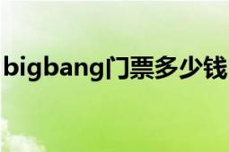 bigbang門(mén)票多少錢(qián)（bigbang門(mén)票多少錢(qián)）