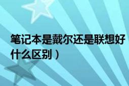 筆記本是戴爾還是聯(lián)想好（戴爾的筆記本和聯(lián)想的筆記本有什么區(qū)別）