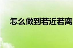 怎么做到若近若離（怎么做到若即若離）