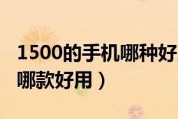 1500的手機(jī)哪種好用（1500以下的智能手機(jī)哪款好用）