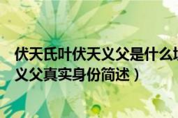 伏天氏葉伏天義父是什么境界（葉伏天義父真實(shí)身份葉伏天義父真實(shí)身份簡(jiǎn)述）